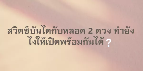 สวิตช์บันไดกับหลอด 2 ดวง ทำยังไงให้เปิดพร้อมกันได้